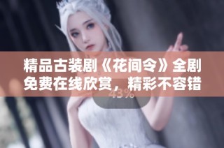 精品古装剧《花间令》全剧免费在线欣赏，精彩不容错过
