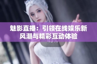 魅影直播：引领在线娱乐新风潮与精彩互动体验