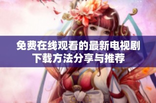 免费在线观看的最新电视剧下载方法分享与推荐