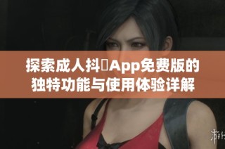 探索成人抖抈App免费版的独特功能与使用体验详解