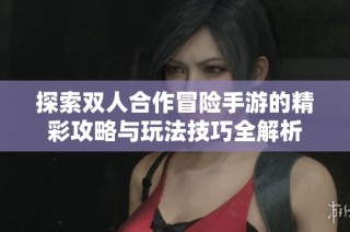 探索双人合作冒险手游的精彩攻略与玩法技巧全解析