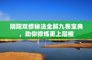 阴阳双修秘法全解九卷宝典，助你修炼更上层楼