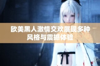 欧美黑人激情交欢展现多种风格与震撼体验