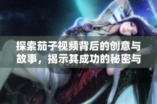 探索茄子视频背后的创意与故事，揭示其成功的秘密与魅力