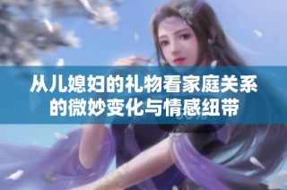 从儿媳妇的礼物看家庭关系的微妙变化与情感纽带