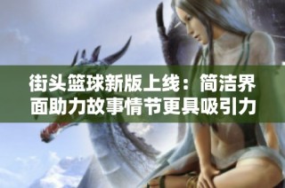 街头篮球新版上线：简洁界面助力故事情节更具吸引力