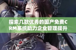 探索几款优秀的国产免费CRM系统助力企业管理提升效率