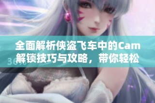 全面解析侠盗飞车中的Cam解锁技巧与攻略，带你轻松畅玩新垣游戏网
