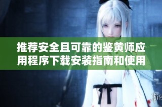 推荐安全且可靠的鉴黄师应用程序下载安装指南和使用技巧