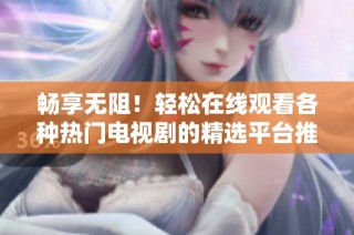 畅享无阻！轻松在线观看各种热门电视剧的精选平台推荐