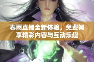 春雨直播全新体验，免费畅享精彩内容与互动乐趣