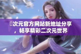 囧次元官方网站新地址分享，畅享精彩二次元世界