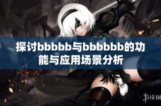 探讨bbbbb与bbbbbb的功能与应用场景分析