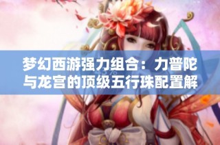 梦幻西游强力组合：力普陀与龙宫的顶级五行珠配置解析