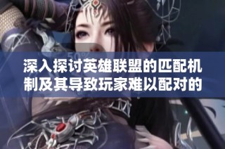 深入探讨英雄联盟的匹配机制及其导致玩家难以配对的原因