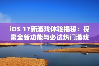 iOS 17新游戏体验揭秘：探索全新功能与必试热门游戏推荐