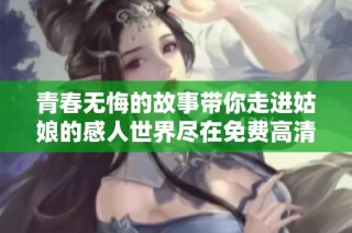 青春无悔的故事带你走进姑娘的感人世界尽在免费高清观看