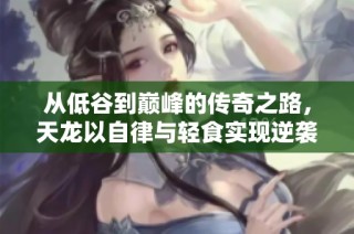 从低谷到巅峰的传奇之路，天龙以自律与轻食实现逆袭梦想！
