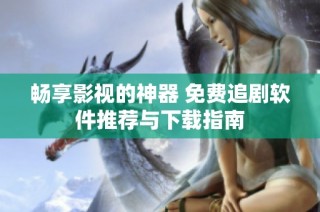 畅享影视的神器 免费追剧软件推荐与下载指南