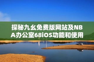 探秘九幺免费版网站及NBA办公室68iOS功能和使用体验