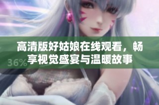 高清版好姑娘在线观看，畅享视觉盛宴与温暖故事