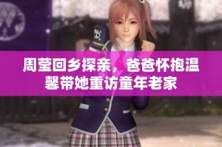 周莹回乡探亲，爸爸怀抱温馨带她重访童年老家