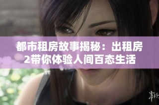 都市租房故事揭秘：出租房2带你体验人间百态生活