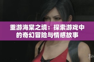 重游海棠之境：探索游戏中的奇幻冒险与情感故事