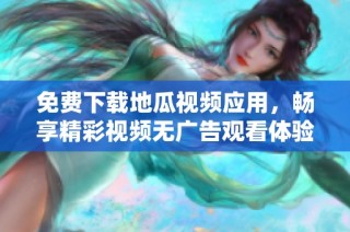 免费下载地瓜视频应用，畅享精彩视频无广告观看体验