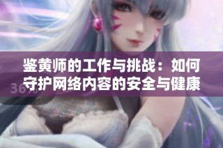 鉴黄师的工作与挑战：如何守护网络内容的安全与健康