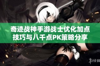 奇迹战神手游战士优化加点技巧与八千点PK策略分享