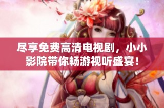 尽享免费高清电视剧，小小影院带你畅游视听盛宴！