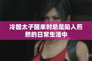 冷酷太子醒来时总是陷入煎熬的日常生活中