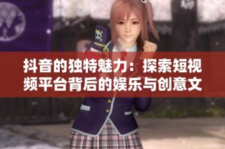 抖音的独特魅力：探索短视频平台背后的娱乐与创意文化