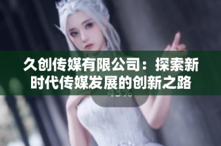 久创传媒有限公司：探索新时代传媒发展的创新之路