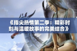 《指尖热情第二季：精彩时刻与温暖故事的完美结合》
