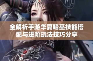 全解析手游华夏暗巫技能搭配与进阶玩法技巧分享
