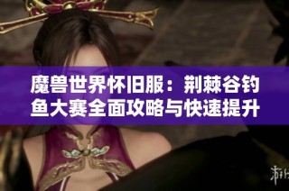 魔兽世界怀旧服：荆棘谷钓鱼大赛全面攻略与快速提升方法