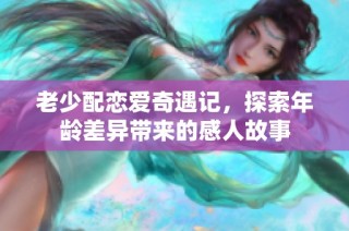 老少配恋爱奇遇记，探索年龄差异带来的感人故事
