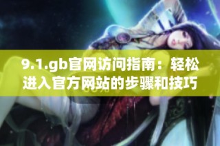 9.1.gb官网访问指南：轻松进入官方网站的步骤和技巧