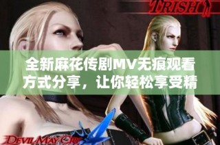 全新麻花传剧MV无痕观看方式分享，让你轻松享受精彩内容