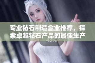 专业钻石制造企业推荐，探索卓越钻石产品的最佳生产厂家与合作商机