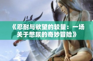 《忍耐与欲望的较量：一场关于憋尿的奇妙冒险》