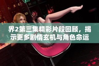 界2第三集精彩片段回顾，揭示更多剧情玄机与角色命运
