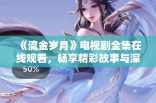 《流金岁月》电视剧全集在线观看，畅享精彩故事与深刻情感体验