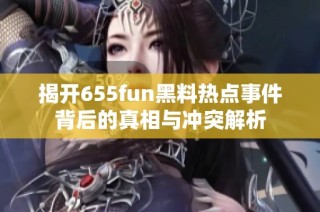 揭开655fun黑料热点事件背后的真相与冲突解析