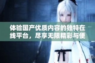 体验国产优质内容的独特在线平台，尽享无限精彩与便捷服务
