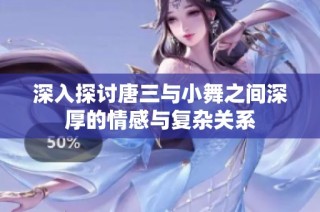 深入探讨唐三与小舞之间深厚的情感与复杂关系