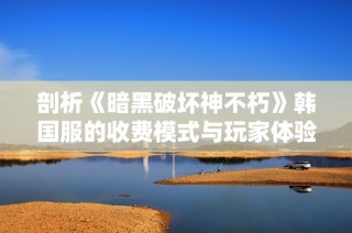 剖析《暗黑破坏神不朽》韩国服的收费模式与玩家体验探讨