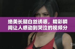 绝美长腿白丝诱惑，精彩瞬间让人感动到哭泣的视频分享